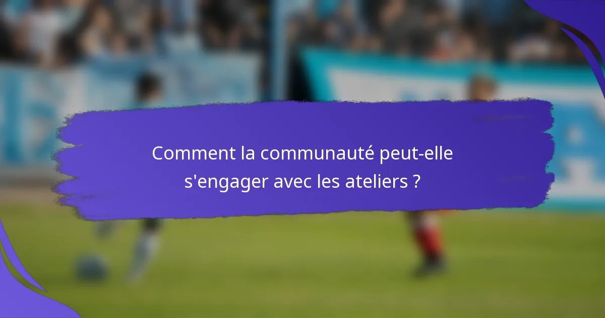 Comment la communauté peut-elle s'engager avec les ateliers ?