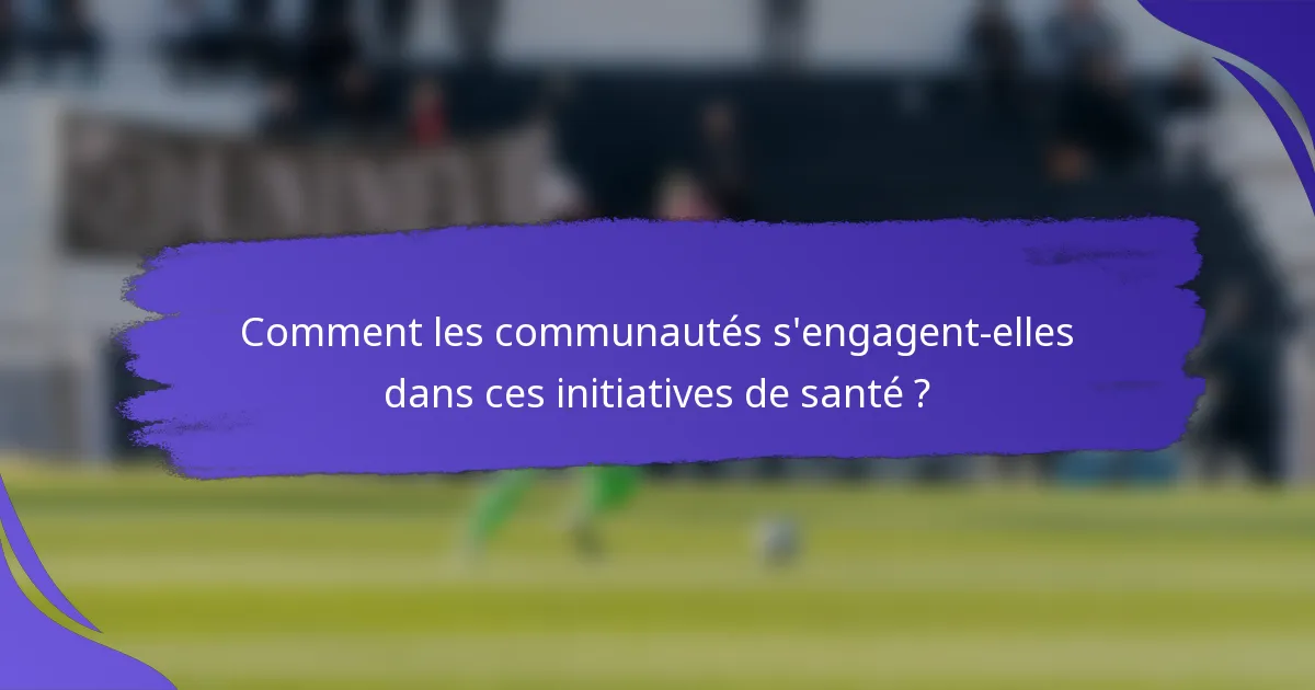 Comment les communautés s'engagent-elles dans ces initiatives de santé ?