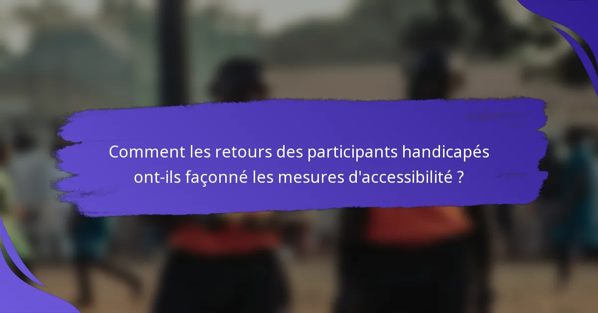 Comment les retours des participants handicapés ont-ils façonné les mesures d'accessibilité ?