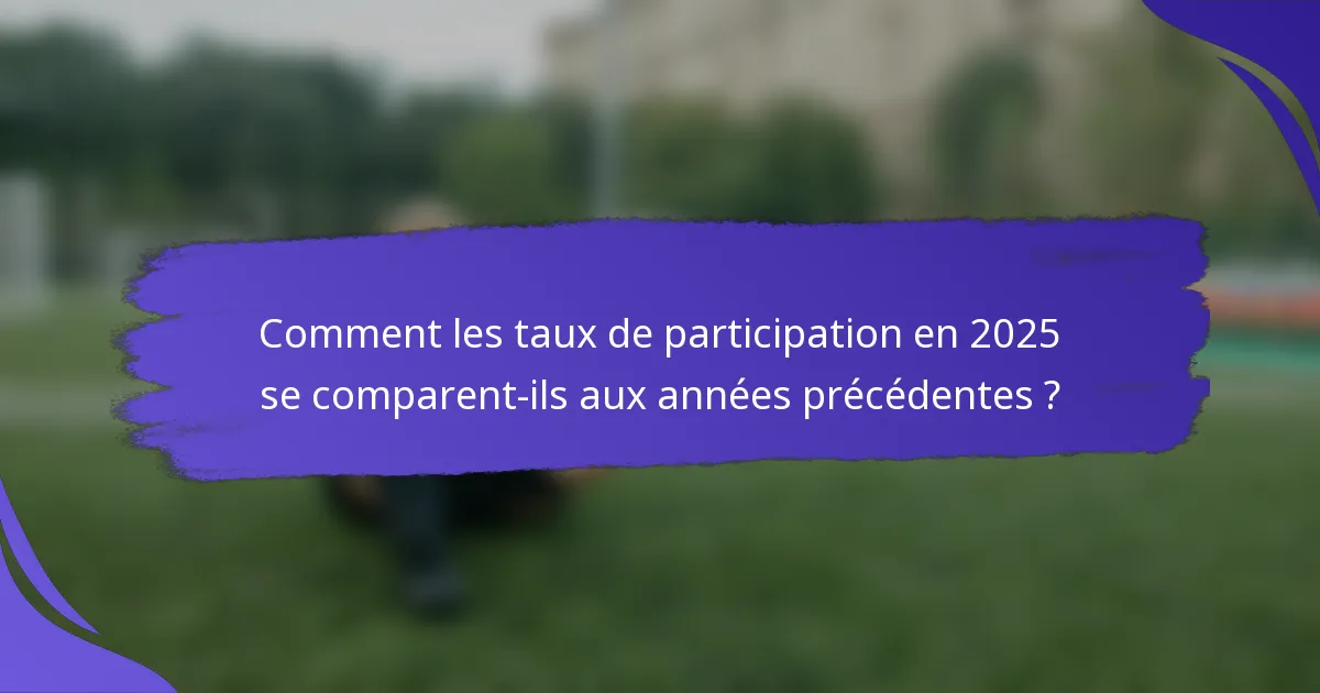 Comment les taux de participation en 2025 se comparent-ils aux années précédentes ?
