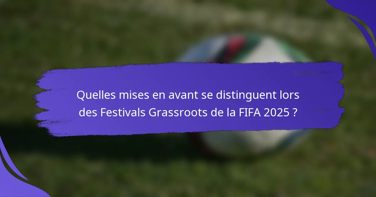 Quelles mises en avant se distinguent lors des Festivals Grassroots de la FIFA 2025 ?