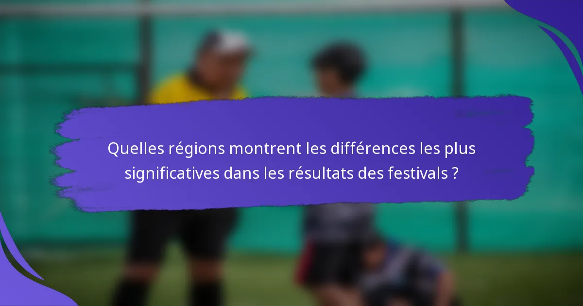Quelles régions montrent les différences les plus significatives dans les résultats des festivals ?