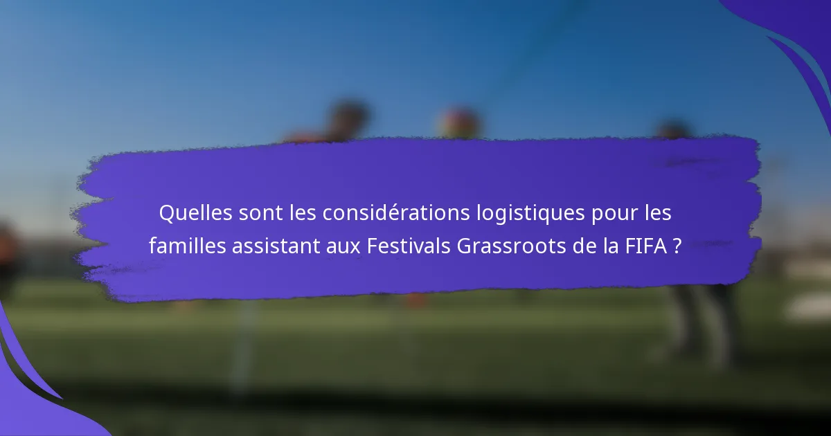 Quelles sont les considérations logistiques pour les familles assistant aux Festivals Grassroots de la FIFA ?