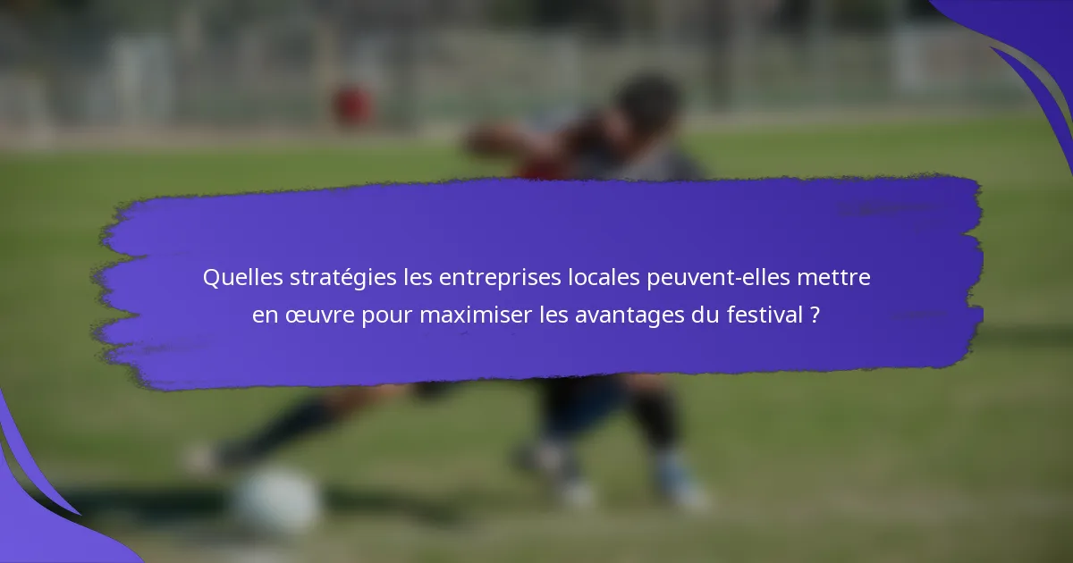 Quelles stratégies les entreprises locales peuvent-elles mettre en œuvre pour maximiser les avantages du festival ?