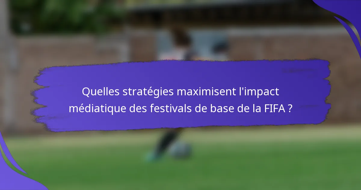 Quelles stratégies maximisent l'impact médiatique des festivals de base de la FIFA ?