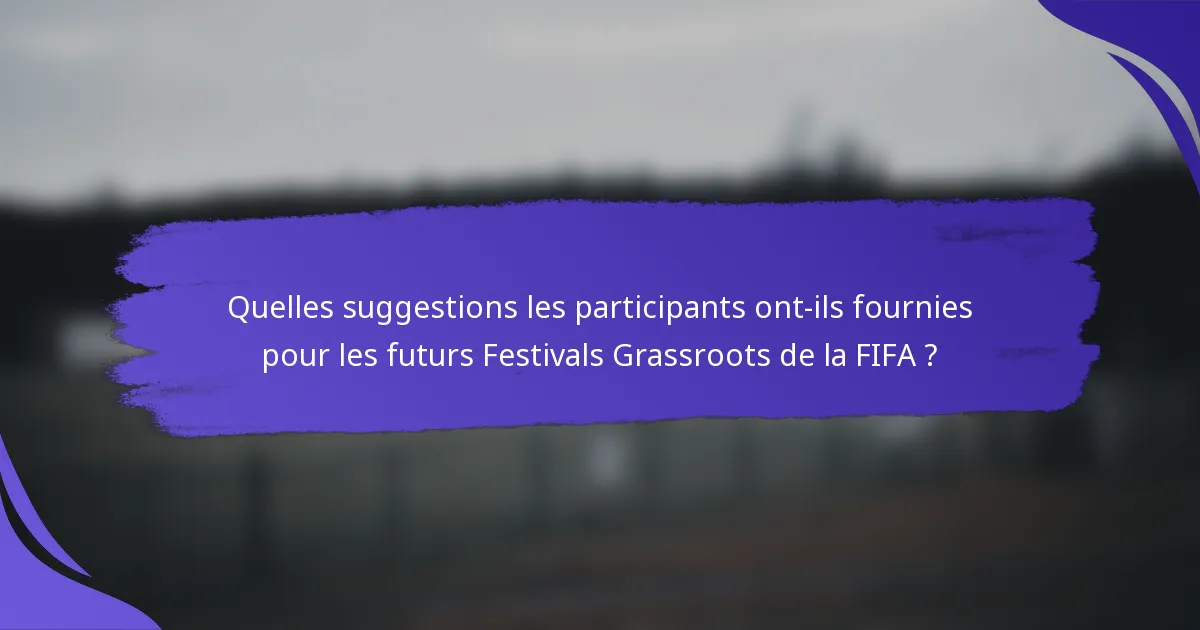 Quelles suggestions les participants ont-ils fournies pour les futurs Festivals Grassroots de la FIFA ?