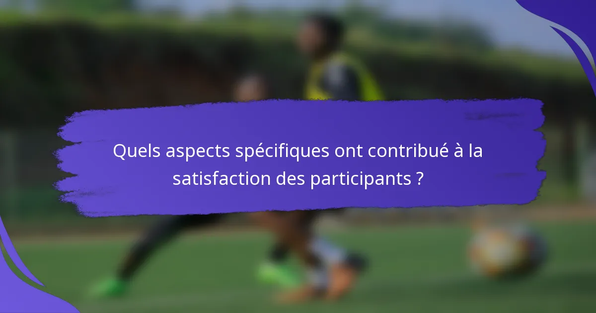 Quels aspects spécifiques ont contribué à la satisfaction des participants ?