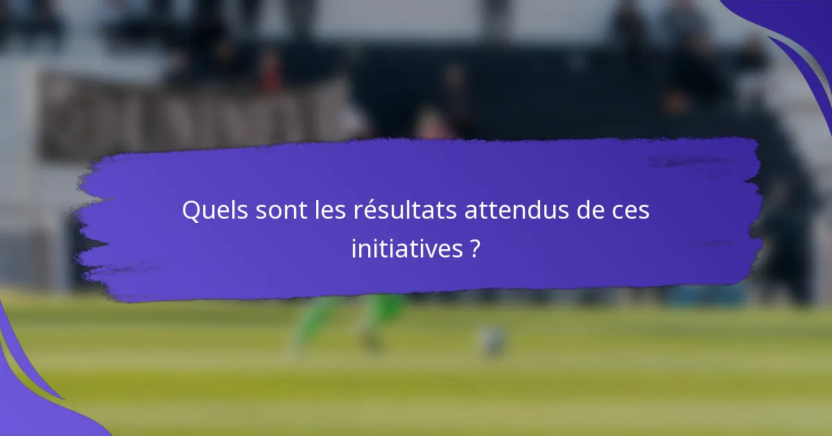 Quels sont les résultats attendus de ces initiatives ?