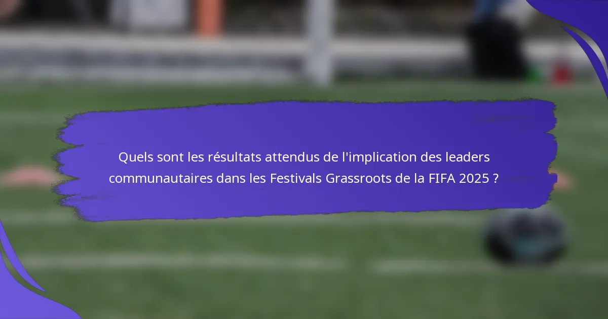 Quels sont les résultats attendus de l'implication des leaders communautaires dans les Festivals Grassroots de la FIFA 2025 ?