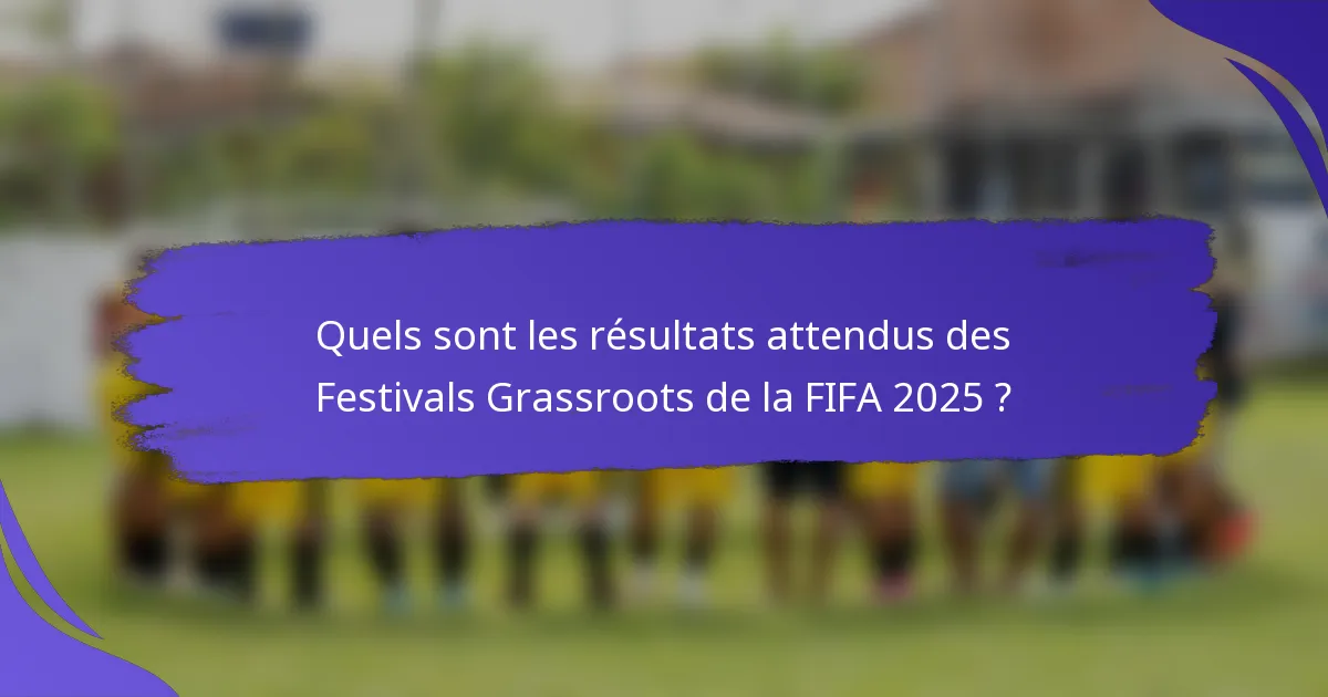 Quels sont les résultats attendus des Festivals Grassroots de la FIFA 2025 ?