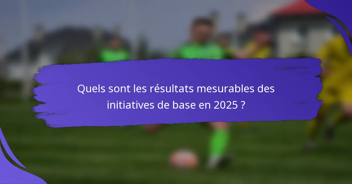Quels sont les résultats mesurables des initiatives de base en 2025 ?