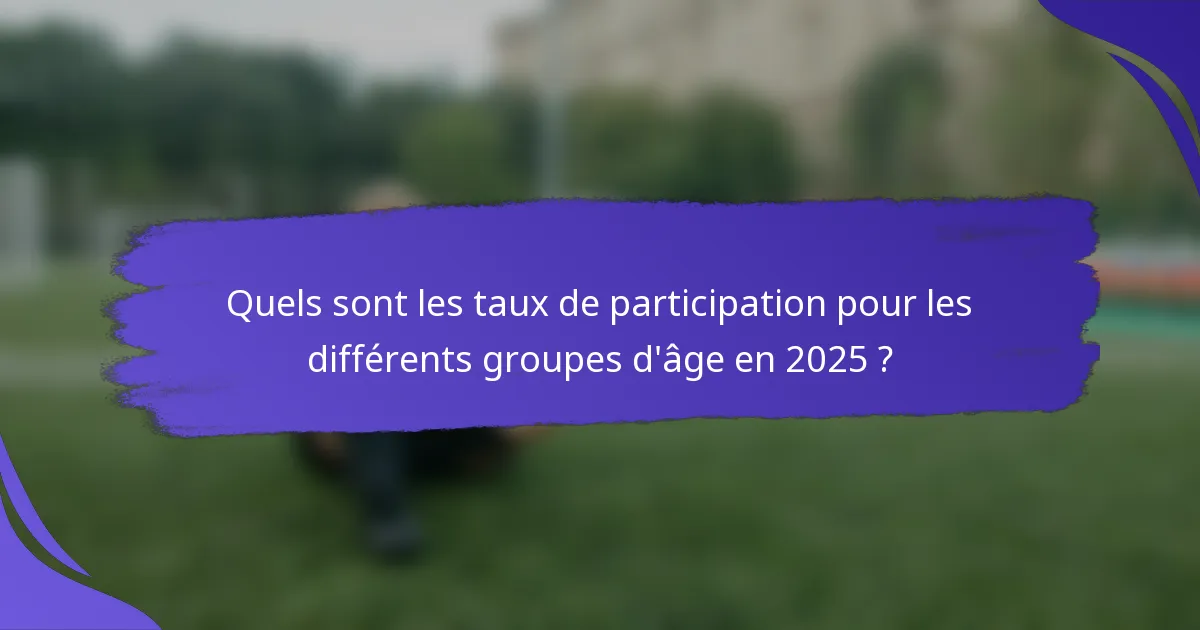 Quels sont les taux de participation pour les différents groupes d'âge en 2025 ?